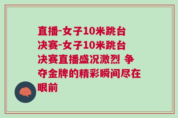 直播-女子10米跳臺決賽-女子10米跳臺決賽直播盛況激烈 爭奪金牌的精彩瞬間盡在眼前