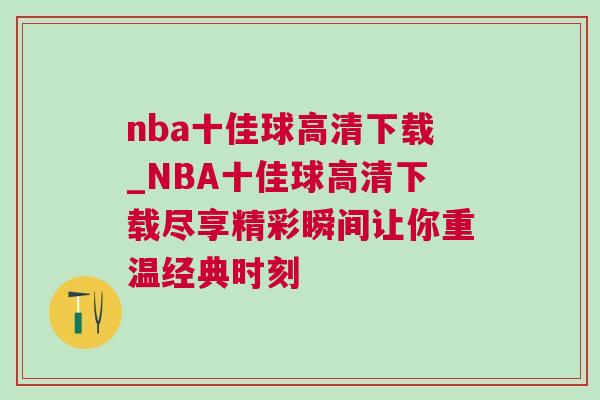 nba十佳球高清下載_NBA十佳球高清下載盡享精彩瞬間讓你重溫經典時刻