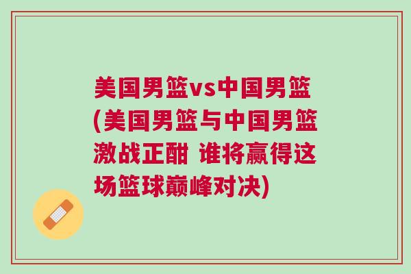 美國男籃vs中國男籃(美國男籃與中國男籃激戰正酣 誰將贏得這場籃球巔峰對決)