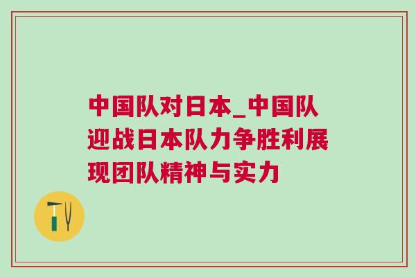 中國(guó)隊(duì)對(duì)日本_中國(guó)隊(duì)迎戰(zhàn)日本隊(duì)力爭(zhēng)勝利展現(xiàn)團(tuán)隊(duì)精神與實(shí)力