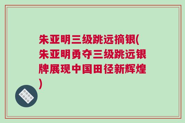 朱亞明三級(jí)跳遠(yuǎn)摘銀(朱亞明勇奪三級(jí)跳遠(yuǎn)銀牌展現(xiàn)中國(guó)田徑新輝煌)