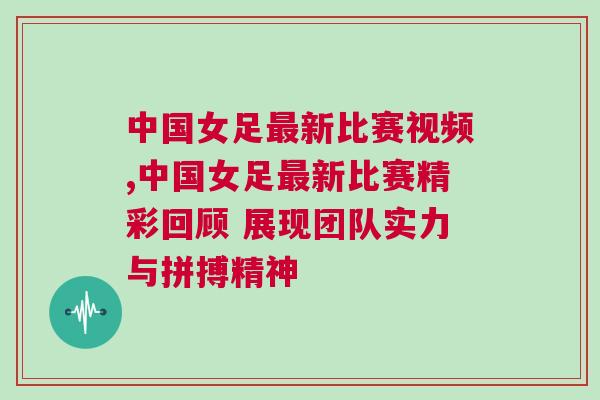 中國女足最新比賽視頻,中國女足最新比賽精彩回顧 展現(xiàn)團隊實力與拼搏精神