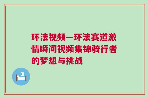 環法視頻—環法賽道激情瞬間視頻集錦騎行者的夢想與挑戰