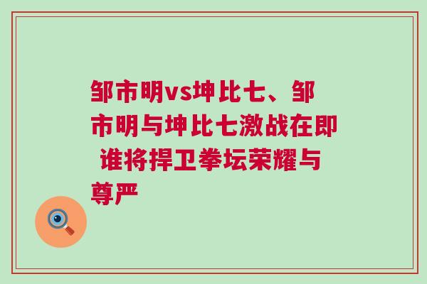 鄒市明vs坤比七、鄒市明與坤比七激戰(zhàn)在即 誰將捍衛(wèi)拳壇榮耀與尊嚴(yán)