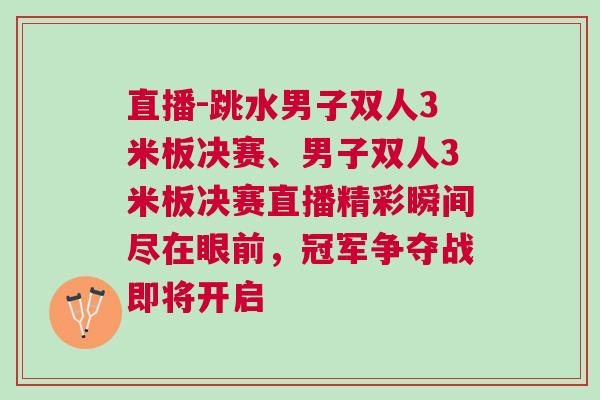 直播-跳水男子雙人3米板決賽、男子雙人3米板決賽直播精彩瞬間盡在眼前，冠軍爭奪戰即將開啟