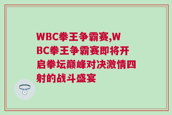 WBC拳王爭(zhēng)霸賽,WBC拳王爭(zhēng)霸賽即將開啟拳壇巔峰對(duì)決激情四射的戰(zhàn)斗盛宴