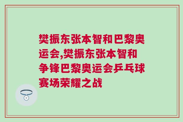 樊振東張本智和巴黎奧運會,樊振東張本智和爭鋒巴黎奧運會乒乓球賽場榮耀之戰 樊振東張本智和巴黎奧運會,樊振東張本智和爭鋒巴黎奧運會乒乓球賽場榮耀之戰