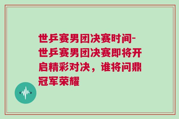 世乒賽男團(tuán)決賽時(shí)間-世乒賽男團(tuán)決賽即將開(kāi)啟精彩對(duì)決,誰(shuí)將問(wèn)鼎冠軍榮耀 世乒賽男團(tuán)決賽時(shí)間-世乒賽男團(tuán)決賽即將開(kāi)啟精彩對(duì)決,誰(shuí)將問(wèn)鼎冠軍榮耀