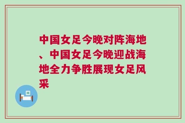 中國女足今晚對陣海地、中國女足今晚迎戰海地全力爭勝展現女足風采 中國女足今晚對陣海地、中國女足今晚迎戰海地全力爭勝展現女足風采