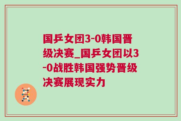 國乒女團3-0韓國晉級決賽_國乒女團以3-0戰勝韓國強勢晉級決賽展現實力
