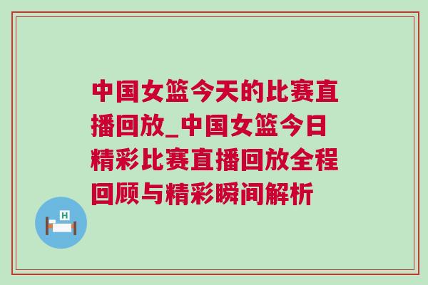 中國女籃今天的比賽直播回放_(tái)中國女籃今日精彩比賽直播回放全程回顧與精彩瞬間解析