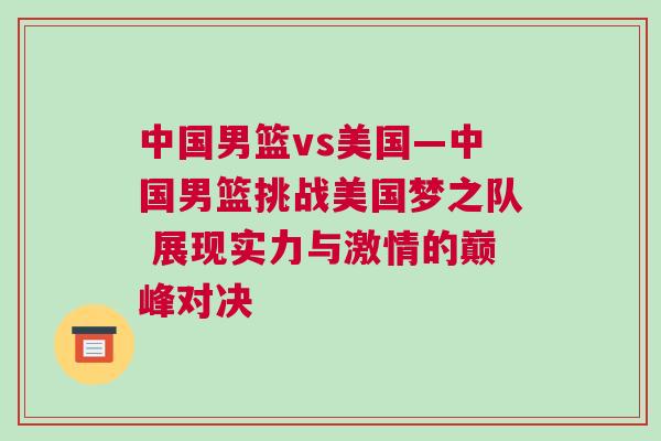 中國男籃vs美國—中國男籃挑戰(zhàn)美國夢之隊 展現實力與激情的巔峰對決