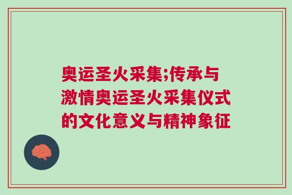 奧運圣火采集;傳承與激情奧運圣火采集儀式的文化意義與精神象征