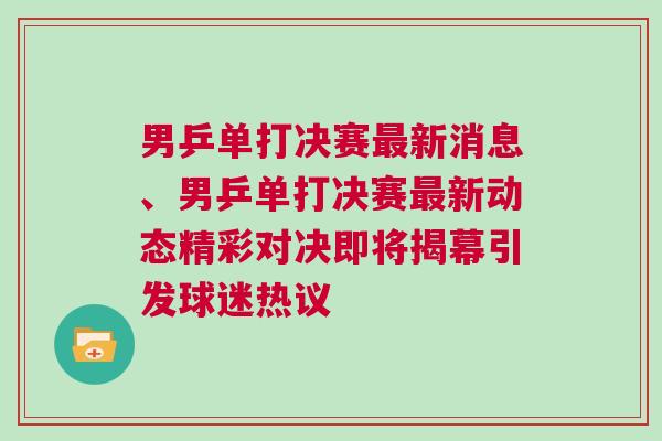 男乒單打決賽最新消息、男乒單打決賽最新動(dòng)態(tài)精彩對(duì)決即將揭幕引發(fā)球迷熱議