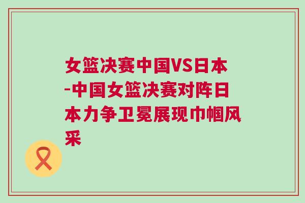 女籃決賽中國VS日本-中國女籃決賽對陣日本力爭衛(wèi)冕展現(xiàn)巾幗風(fēng)采