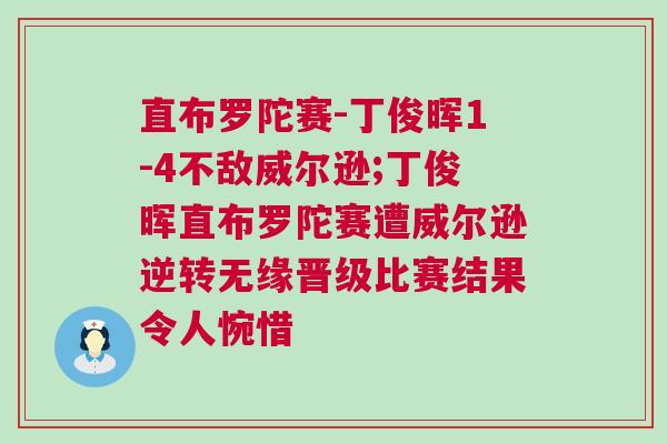 直布羅陀賽-丁俊暉1-4不敵威爾遜;丁俊暉直布羅陀賽遭威爾遜逆轉(zhuǎn)無緣晉級比賽結(jié)果令人惋惜