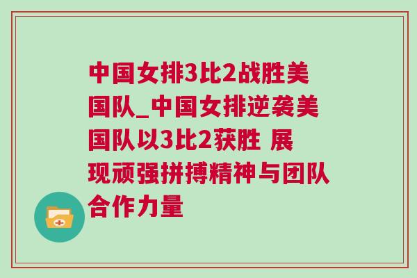 中國(guó)女排3比2戰(zhàn)勝美國(guó)隊(duì)_中國(guó)女排逆襲美國(guó)隊(duì)以3比2獲勝 展現(xiàn)頑強(qiáng)拼搏精神與團(tuán)隊(duì)合作力量