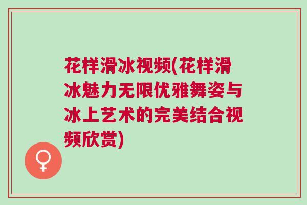 花樣滑冰視頻(花樣滑冰魅力無限優雅舞姿與冰上藝術的完美結合視頻欣賞)