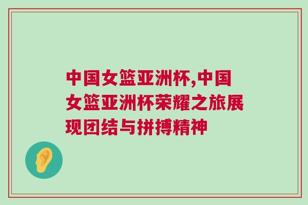 中國女籃亞洲杯,中國女籃亞洲杯榮耀之旅展現(xiàn)團結(jié)與拼搏精神