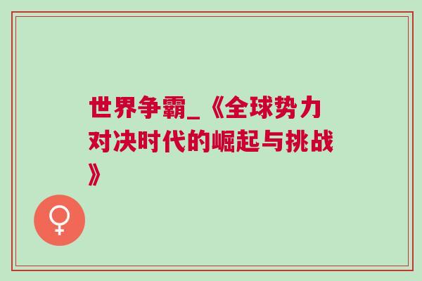 世界爭(zhēng)霸_《全球勢(shì)力對(duì)決時(shí)代的崛起與挑戰(zhàn)》