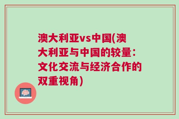 澳大利亞vs中國(澳大利亞與中國的較量：文化交流與經(jīng)濟合作的雙重視角)