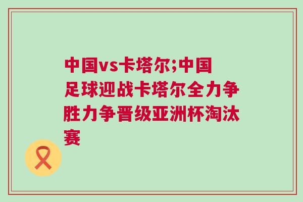 中國vs卡塔爾;中國足球迎戰卡塔爾全力爭勝力爭晉級亞洲杯淘汰賽