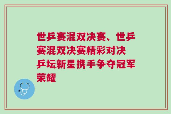 世乒賽混雙決賽、世乒賽混雙決賽精彩對(duì)決 乒壇新星攜手爭(zhēng)奪冠軍榮耀