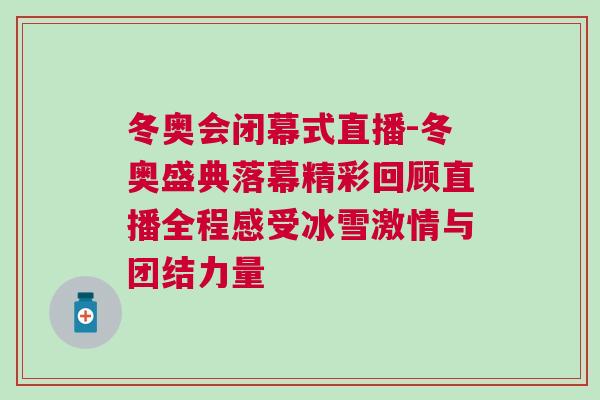 冬奧會閉幕式直播-冬奧盛典落幕精彩回顧直播全程感受冰雪激情與團(tuán)結(jié)力量
