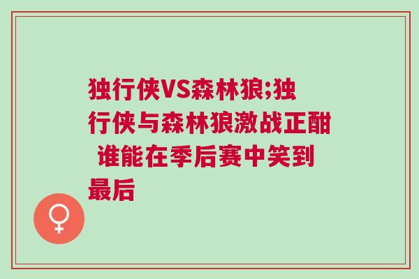 獨行俠VS森林狼;獨行俠與森林狼激戰(zhàn)正酣 誰能在季后賽中笑到最后
