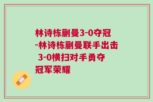林詩棟蒯曼3-0奪冠-林詩棟蒯曼聯手出擊 3-0橫掃對手勇奪冠軍榮耀