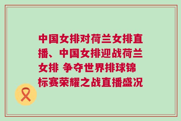 中國女排對荷蘭女排直播、中國女排迎戰荷蘭女排 爭奪世界排球錦標賽榮耀之戰直播盛況