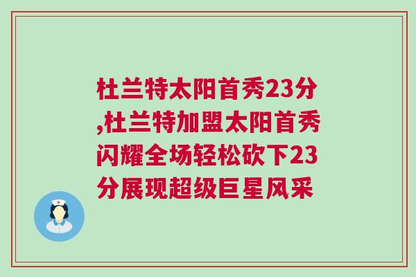 杜蘭特太陽(yáng)首秀23分,杜蘭特加盟太陽(yáng)首秀閃耀全場(chǎng)輕松砍下23分展現(xiàn)超級(jí)巨星風(fēng)采