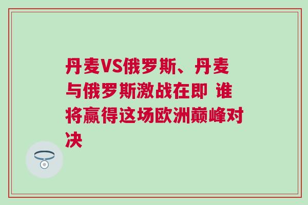 丹麥VS俄羅斯、丹麥與俄羅斯激戰(zhàn)在即 誰將贏得這場(chǎng)歐洲巔峰對(duì)決