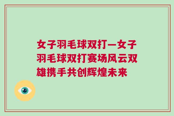 女子羽毛球雙打—女子羽毛球雙打賽場風云雙雄攜手共創輝煌未來 女子羽毛球雙打—女子羽毛球雙打賽場風云雙雄攜手共創輝煌未來