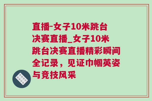 直播-女子10米跳臺決賽直播_女子10米跳臺決賽直播精彩瞬間全記錄,見證巾幗英姿與競技風采 直播-女子10米跳臺決賽直播_女子10米跳臺決賽直播精彩瞬間全記錄,見證巾幗英姿與競技風采