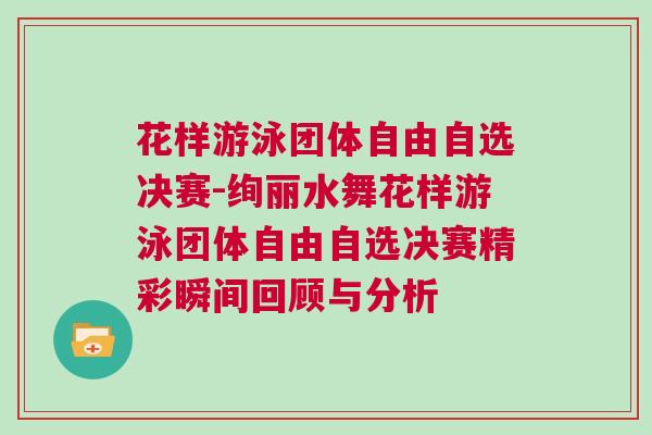 花樣游泳團體自由自選決賽-絢麗水舞花樣游泳團體自由自選決賽精彩瞬間回顧與分析 花樣游泳團體自由自選決賽-絢麗水舞花樣游泳團體自由自選決賽精彩瞬間回顧與分析
