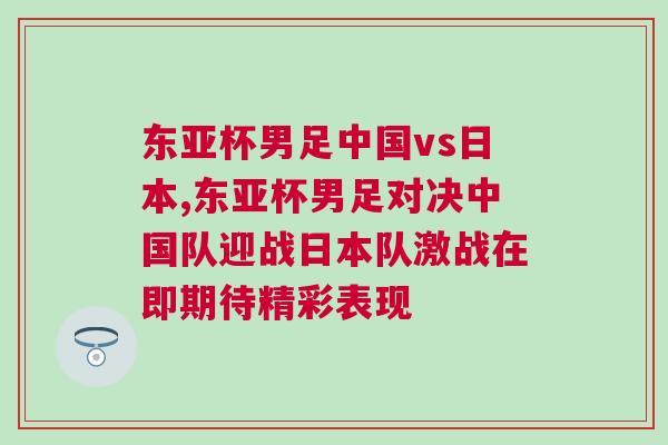 東亞杯男足中國vs日本,東亞杯男足對決中國隊迎戰(zhàn)日本隊激戰(zhàn)在即期待精彩表現(xiàn)