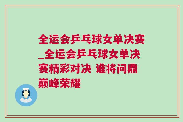 全運會乒乓球女單決賽_全運會乒乓球女單決賽精彩對決 誰將問鼎巔峰榮耀
