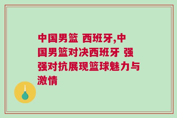 中國男籃 西班牙,中國男籃對決西班牙 強(qiáng)強(qiáng)對抗展現(xiàn)籃球魅力與激情