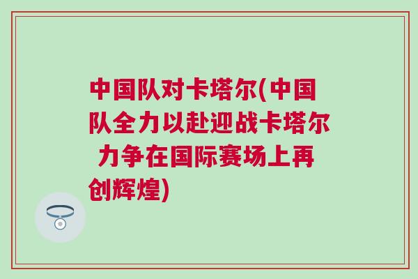 中國隊(duì)對(duì)卡塔爾(中國隊(duì)全力以赴迎戰(zhàn)卡塔爾 力爭(zhēng)在國際賽場(chǎng)上再創(chuàng)輝煌)
