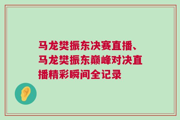馬龍樊振東決賽直播、馬龍樊振東巔峰對(duì)決直播精彩瞬間全記錄
