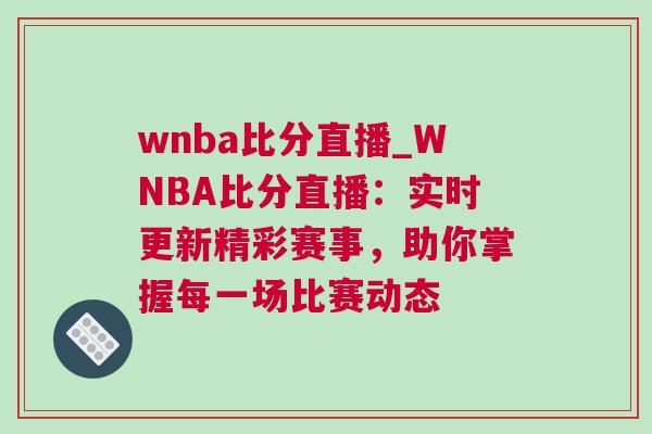 wnba比分直播_WNBA比分直播：實時更新精彩賽事，助你掌握每一場比賽動態