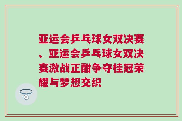 亞運會乒乓球女雙決賽、亞運會乒乓球女雙決賽激戰正酣爭奪桂冠榮耀與夢想交織