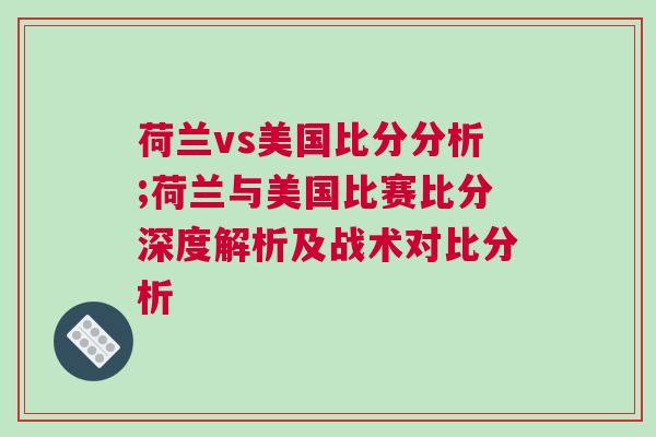 荷蘭vs美國比分分析;荷蘭與美國比賽比分深度解析及戰(zhàn)術(shù)對(duì)比分析