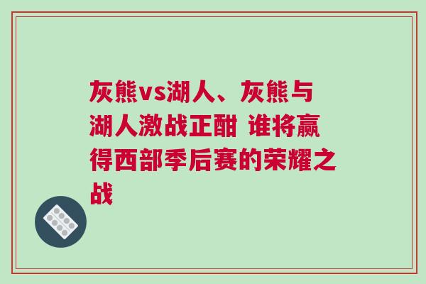 灰熊vs湖人、灰熊與湖人激戰(zhàn)正酣 誰(shuí)將贏得西部季后賽的榮耀之戰(zhàn)