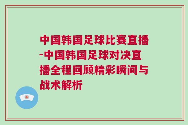 中國韓國足球比賽直播-中國韓國足球?qū)Q直播全程回顧精彩瞬間與戰(zhàn)術(shù)解析