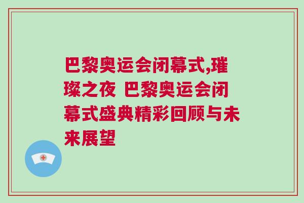 巴黎奧運(yùn)會(huì)閉幕式,璀璨之夜 巴黎奧運(yùn)會(huì)閉幕式盛典精彩回顧與未來展望