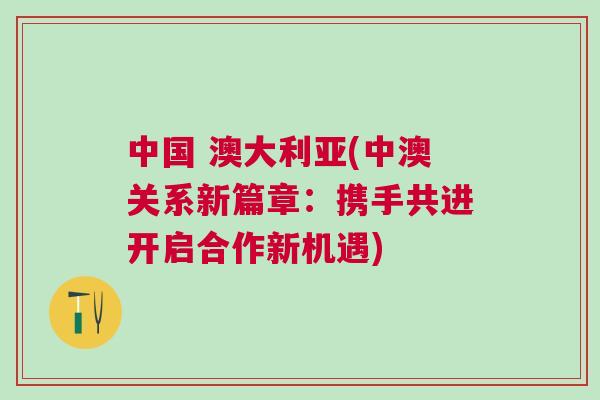 中國 澳大利亞(中澳關(guān)系新篇章：攜手共進開啟合作新機遇)