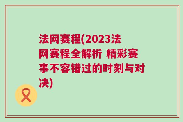 法網(wǎng)賽程(2023法網(wǎng)賽程全解析 精彩賽事不容錯過的時刻與對決)