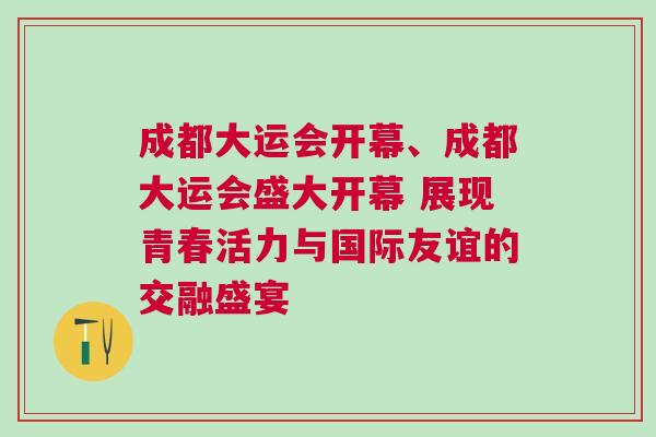 成都大運會開幕、成都大運會盛大開幕 展現青春活力與國際友誼的交融盛宴